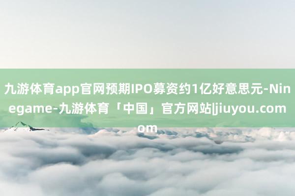 九游体育app官网预期IPO募资约1亿好意思元-Ninegame-九游体育「中国」官方网站|jiuyou.com