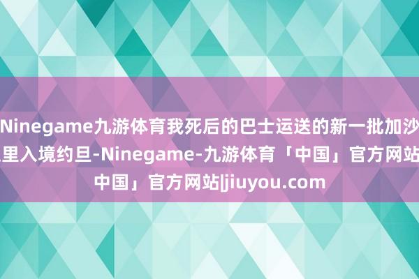 Ninegame九游体育我死后的巴士运送的新一批加沙病患将通过这里入境约旦-Ninegame-九游体育「中国」官方网站|jiuyou.com