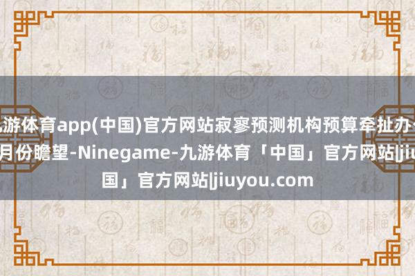 九游体育app(中国)官方网站寂寥预测机构预算牵扯办公室(OBR)3月份瞻望-Ninegame-九游体育「中国」官方网站|jiuyou.com