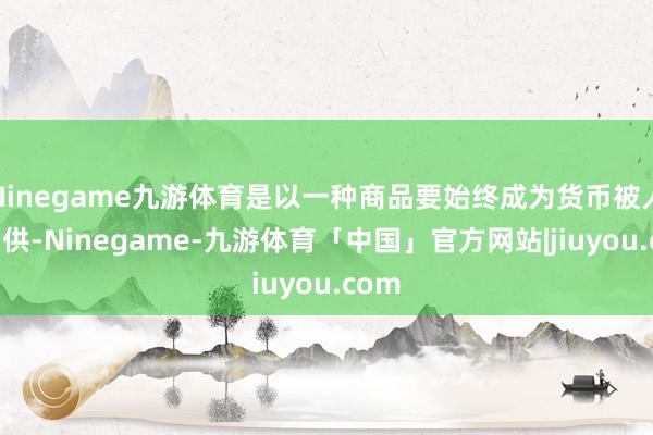 Ninegame九游体育是以一种商品要始终成为货币被人人招供-Ninegame-九游体育「中国」官方网站|jiuyou.com