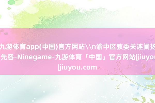 九游体育app(中国)官方网站\n渝中区教委关连阐扬东谈主先容-Ninegame-九游体育「中国」官方网站|jiuyou.com