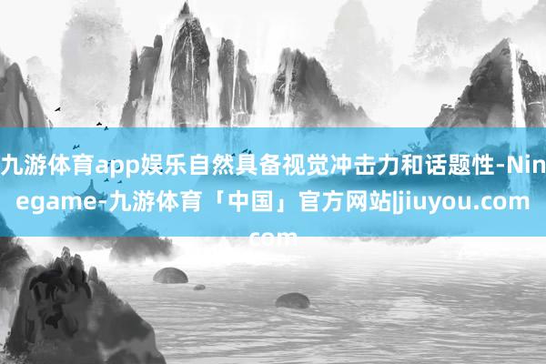 九游体育app娱乐自然具备视觉冲击力和话题性-Ninegame-九游体育「中国」官方网站|jiuyou.com