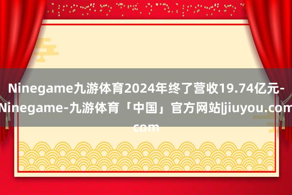 Ninegame九游体育2024年终了营收19.74亿元-Ninegame-九游体育「中国」官方网站|jiuyou.com