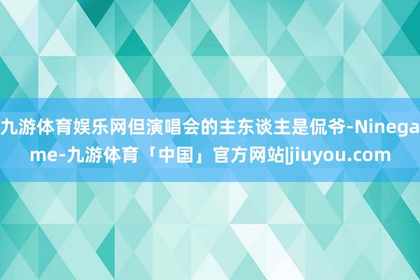 九游体育娱乐网但演唱会的主东谈主是侃爷-Ninegame-九游体育「中国」官方网站|jiuyou.com