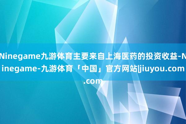 Ninegame九游体育主要来自上海医药的投资收益-Ninegame-九游体育「中国」官方网站|jiuyou.com