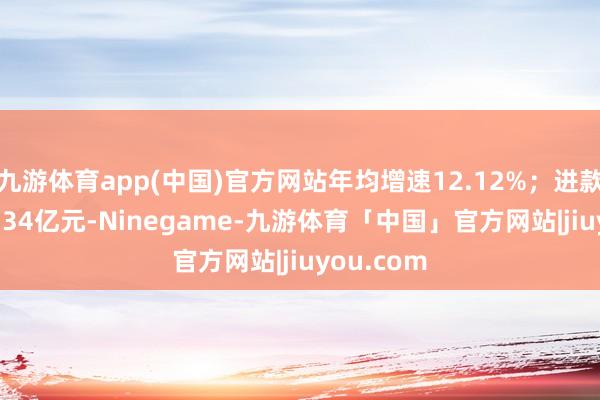 九游体育app(中国)官方网站年均增速12.12%；进款余额646.34亿元-Ninegame-九游体育「中国」官方网站|jiuyou.com