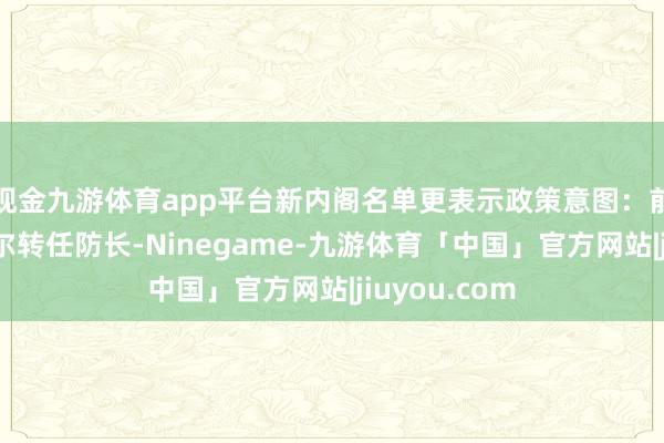 现金九游体育app平台新内阁名单更表示政策意图：前总理什梅加尔转任防长-Ninegame-九游体育「中国」官方网站|jiuyou.com