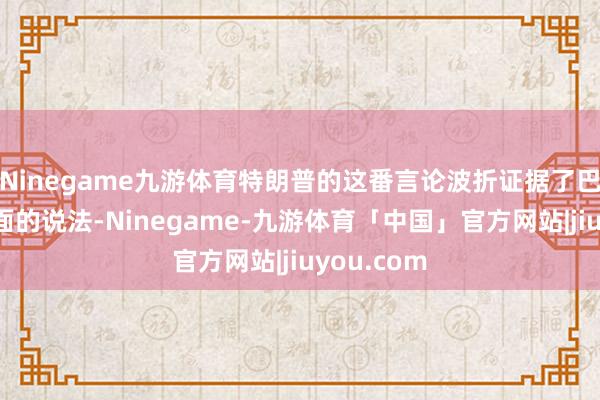 Ninegame九游体育特朗普的这番言论波折证据了巴基斯坦方面的说法-Ninegame-九游体育「中国」官方网站|jiuyou.com