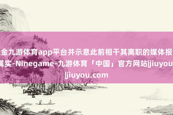 现金九游体育app平台并示意此前相干其离职的媒体报说念不属实-Ninegame-九游体育「中国」官方网站|jiuyou.com