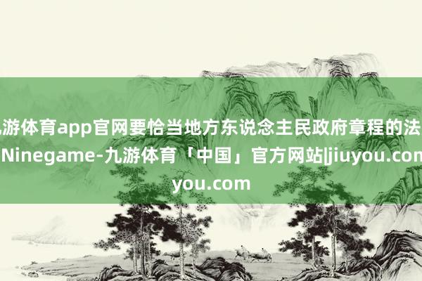 九游体育app官网要恰当地方东说念主民政府章程的法度-Ninegame-九游体育「中国」官方网站|jiuyou.com