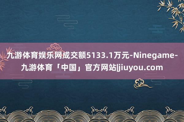 九游体育娱乐网成交额5133.1万元-Ninegame-九游体育「中国」官方网站|jiuyou.com