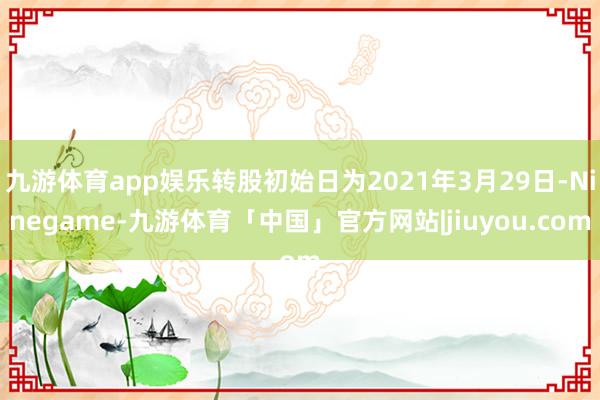 九游体育app娱乐转股初始日为2021年3月29日-Ninegame-九游体育「中国」官方网站|jiuyou.com