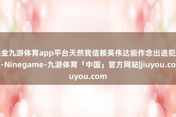 现金九游体育app平台天然我信赖英伟达能作念出进犯孝顺-Ninegame-九游体育「中国」官方网站|jiuyou.com