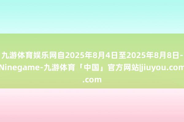 九游体育娱乐网自2025年8月4日至2025年8月8日-Ninegame-九游体育「中国」官方网站|jiuyou.com