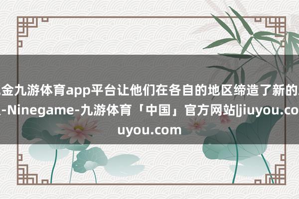 现金九游体育app平台让他们在各自的地区缔造了新的政权-Ninegame-九游体育「中国」官方网站|jiuyou.com