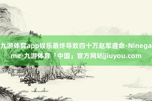 九游体育app娱乐最终导致四十万赵军遵命-Ninegame-九游体育「中国」官方网站|jiuyou.com