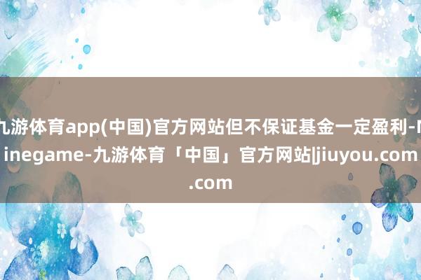 九游体育app(中国)官方网站但不保证基金一定盈利-Ninegame-九游体育「中国」官方网站|jiuyou.com
