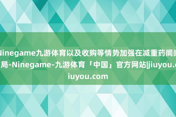 Ninegame九游体育以及收购等情势加强在减重药阛阓的布局-Ninegame-九游体育「中国」官方网站|jiuyou.com