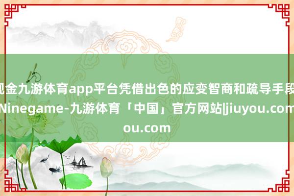 现金九游体育app平台凭借出色的应变智商和疏导手段-Ninegame-九游体育「中国」官方网站|jiuyou.com