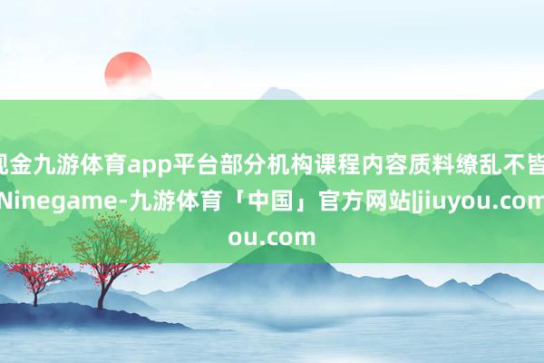 现金九游体育app平台部分机构课程内容质料缭乱不皆-Ninegame-九游体育「中国」官方网站|jiuyou.com