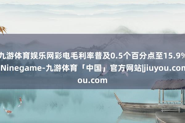 九游体育娱乐网彩电毛利率普及0.5个百分点至15.9%-Ninegame-九游体育「中国」官方网站|jiuyou.com