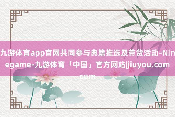 九游体育app官网共同参与典籍推选及带货活动-Ninegame-九游体育「中国」官方网站|jiuyou.com