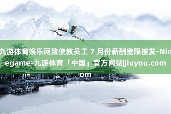 九游体育娱乐网致使教员工 7 月份薪酬宽限披发-Ninegame-九游体育「中国」官方网站|jiuyou.com