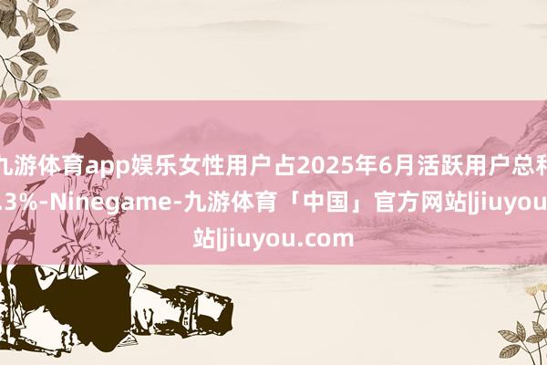 九游体育app娱乐女性用户占2025年6月活跃用户总和的59.3%-Ninegame-九游体育「中国」官方网站|jiuyou.com