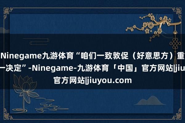 Ninegame九游体育“咱们一致敦促（好意思方）重新计议这一决定”-Ninegame-九游体育「中国」官方网站|jiuyou.com