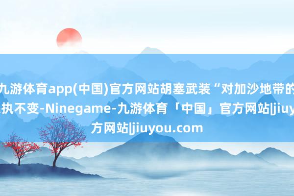 九游体育app(中国)官方网站胡塞武装“对加沙地带的态度将保执不变-Ninegame-九游体育「中国」官方网站|jiuyou.com