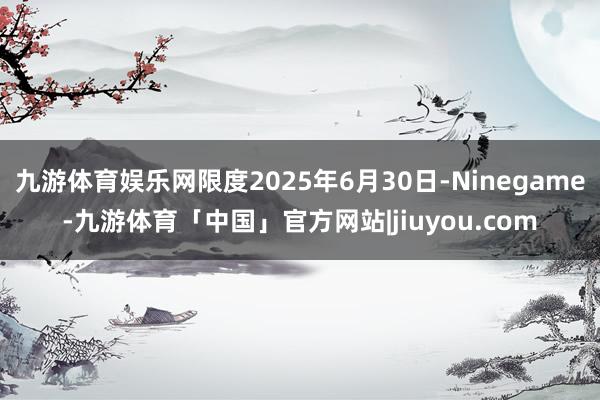 九游体育娱乐网限度2025年6月30日-Ninegame-九游体育「中国」官方网站|jiuyou.com