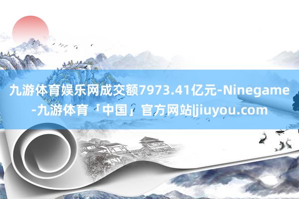 九游体育娱乐网成交额7973.41亿元-Ninegame-九游体育「中国」官方网站|jiuyou.com