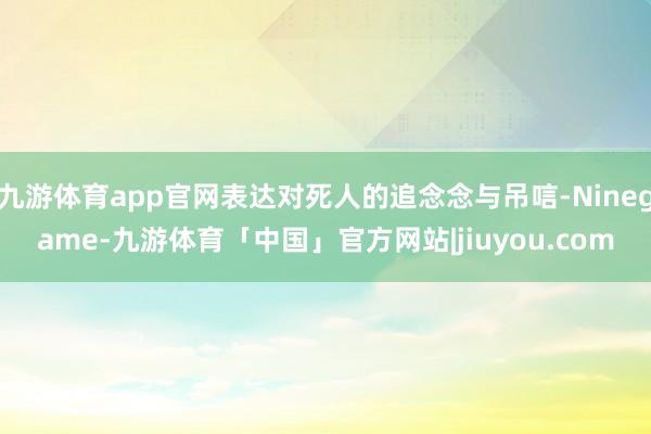 九游体育app官网表达对死人的追念念与吊唁-Ninegame-九游体育「中国」官方网站|jiuyou.com