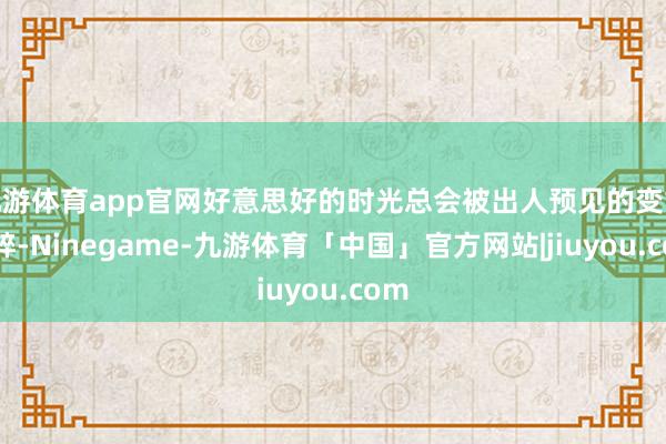 九游体育app官网好意思好的时光总会被出人预见的变故粉碎-Ninegame-九游体育「中国」官方网站|jiuyou.com