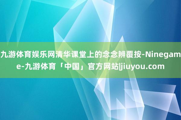 九游体育娱乐网清华课堂上的念念辨覆按-Ninegame-九游体育「中国」官方网站|jiuyou.com