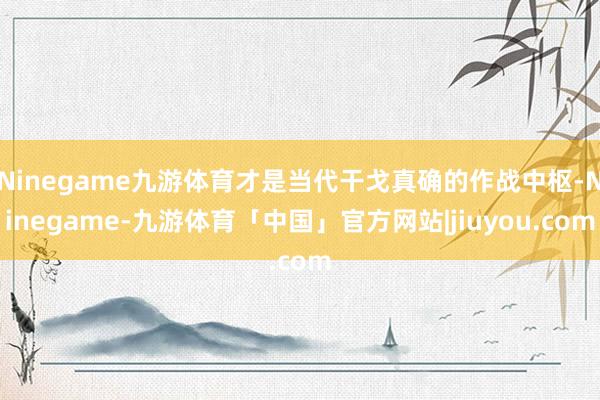 Ninegame九游体育才是当代干戈真确的作战中枢-Ninegame-九游体育「中国」官方网站|jiuyou.com