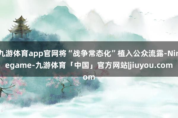 九游体育app官网将“战争常态化”植入公众流露-Ninegame-九游体育「中国」官方网站|jiuyou.com