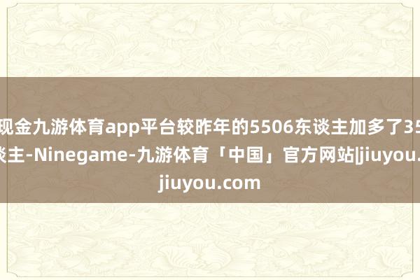现金九游体育app平台较昨年的5506东谈主加多了359东谈主-Ninegame-九游体育「中国」官方网站|jiuyou.com