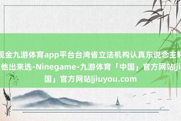 现金九游体育app平台台湾省立法机构认真东说念主韩国瑜也但愿他出来选-Ninegame-九游体育「中国」官方网站|jiuyou.com