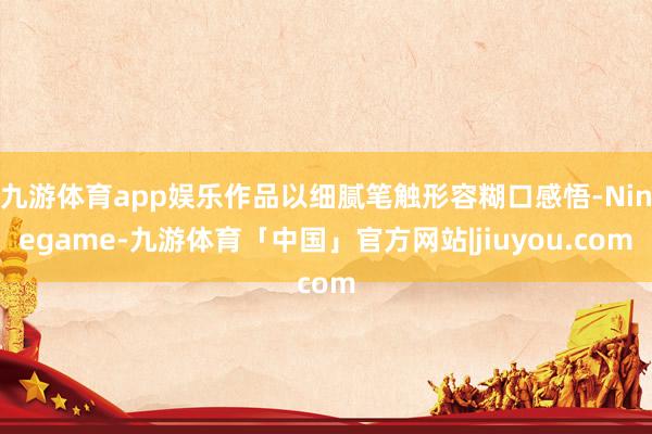 九游体育app娱乐作品以细腻笔触形容糊口感悟-Ninegame-九游体育「中国」官方网站|jiuyou.com