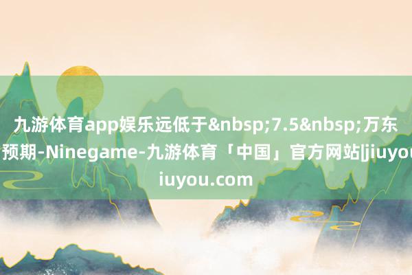 九游体育app娱乐远低于&nbsp;7.5&nbsp;万东谈主的预期-Ninegame-九游体育「中国」官方网站|jiuyou.com