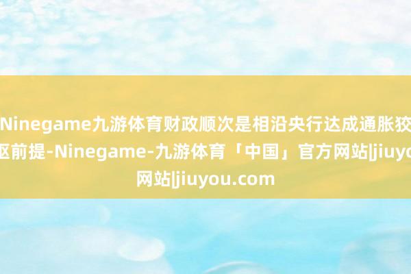 Ninegame九游体育财政顺次是相沿央行达成通胀狡计的中枢前提-Ninegame-九游体育「中国」官方网站|jiuyou.com